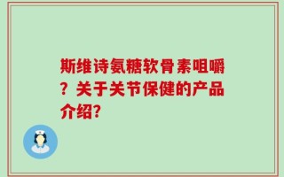 斯维诗氨糖软骨素咀嚼？关于关节保健的产品介绍？