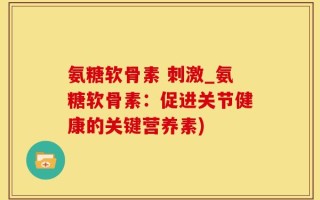 氨糖软骨素 刺激_氨糖软骨素：促进关节健康的关键营养素)