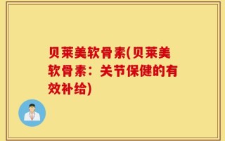贝莱美软骨素(贝莱美软骨素：关节保健的有效补给)