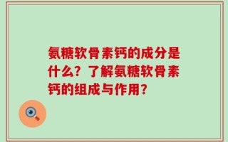 氨糖软骨素钙的成分是什么？了解氨糖软骨素钙的组成与作用？