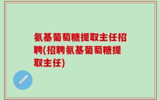 氨基葡萄糖提取主任招聘(招聘氨基葡萄糖提取主任)