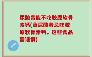 尿酸高能不吃胶原软骨素钙(高尿酸者忌吃胶原软骨素钙，这些食品需谨慎)