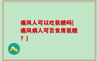 痛风人可以吃氨糖吗(痛风病人可否食用氨糖？)