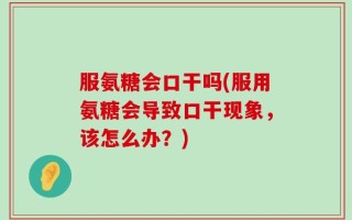 服氨糖会口干吗(服用氨糖会导致口干现象，该怎么办？)