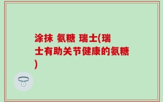 涂抹 氨糖 瑞士(瑞士有助关节健康的氨糖)