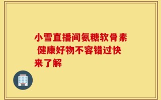 小雪直播间氨糖软骨素 健康好物不容错过快来了解