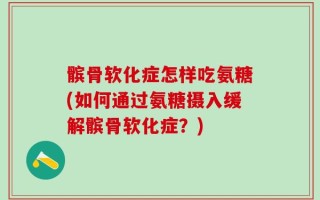 髌骨软化症怎样吃氨糖(如何通过氨糖摄入缓解髌骨软化症？)