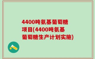 4400吨氨基葡萄糖项目(4400吨氨基葡萄糖生产计划实施)
