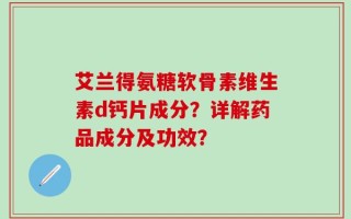 艾兰得氨糖软骨素维生素d钙片成分？详解药品成分及功效？
