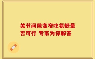 关节间隙变窄吃氨糖是否可行 专家为你解答
