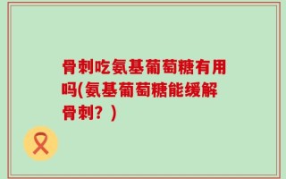骨刺吃氨基葡萄糖有用吗(氨基葡萄糖能缓解骨刺？)