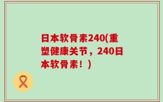 日本软骨素240(重塑健康关节，240日本软骨素！)