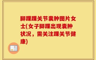 脚踝踝关节囊肿图片女士(女子脚踝出现囊肿状况，需关注踝关节健康)