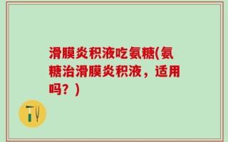 滑膜炎积液吃氨糖(氨糖治滑膜炎积液，适用吗？)