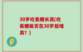 30岁吃氨糖长高(吃氨糖能否在30岁后增高？)