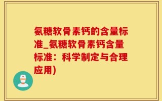 氨糖软骨素钙的含量标准_氨糖软骨素钙含量标准：科学制定与合理应用)