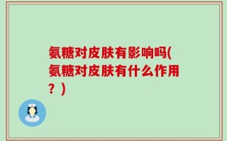 氨糖对皮肤有影响吗(氨糖对皮肤有什么作用？)