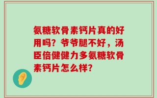 氨糖软骨素钙片真的好用吗？爷爷腿不好，汤臣倍健健力多氨糖软骨素钙片怎么样？