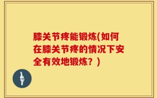 膝关节疼能锻炼(如何在膝关节疼的情况下安全有效地锻炼？)