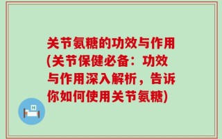 关节氨糖的功效与作用(关节保健必备：功效与作用深入解析，告诉你如何使用关节氨糖)
