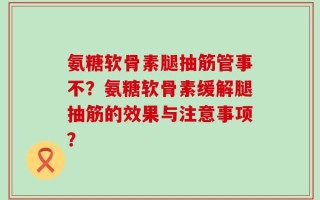 氨糖软骨素腿抽筋管事不？氨糖软骨素缓解腿抽筋的效果与注意事项？