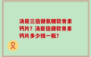 汤臣三倍健氨糖软骨素钙片？汤臣倍健软骨素钙片多少钱一瓶？