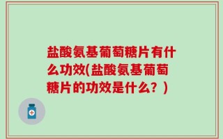 盐酸氨基葡萄糖片有什么功效(盐酸氨基葡萄糖片的功效是什么？)