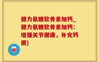 健力氨糖软骨素加钙_健力氨糖软骨素加钙：增强关节健康，补充钙质)