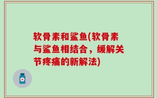 软骨素和鲨鱼(软骨素与鲨鱼相结合，缓解关节疼痛的新解法)