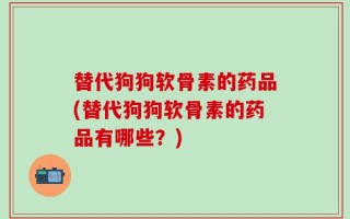 替代狗狗软骨素的药品(替代狗狗软骨素的药品有哪些？)