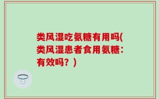 类风湿吃氨糖有用吗(类风湿患者食用氨糖：有效吗？)