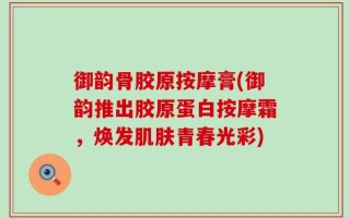 御韵骨胶原按摩膏(御韵推出胶原蛋白按摩霜，焕发肌肤青春光彩)