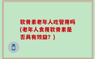 软骨素老年人吃管用吗(老年人食用软骨素是否具有效益？)