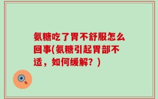 氨糖吃了胃不舒服怎么回事(氨糖引起胃部不适，如何缓解？)
