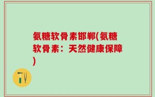 氨糖软骨素邯郸(氨糖软骨素：天然健康保障)
