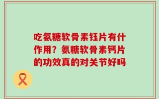 吃氨糖软骨素钰片有什作用？氨糖软骨素钙片的功效真的对关节好吗