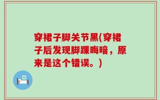穿裙子脚关节黑(穿裙子后发现脚踝晦暗，原来是这个错误。)
