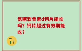 氨糖软骨素d钙片能吃吗？钙片超过有效期能吃？