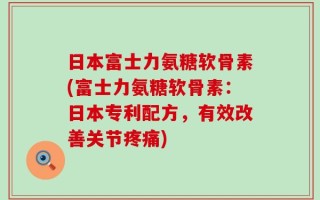 日本富士力氨糖软骨素(富士力氨糖软骨素：日本专利配方，有效改善关节疼痛)