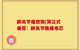 脚关节痛想哭(哭泣式痛苦：脚关节酸痛难忍