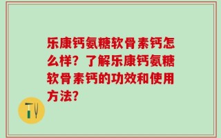 乐康钙氨糖软骨素钙怎么样？了解乐康钙氨糖软骨素钙的功效和使用方法？