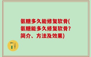 氨糖多久能修复软骨(氨糖能多久修复软骨？简介、方法及效果)