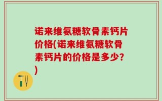 诺来维氨糖软骨素钙片价格(诺来维氨糖软骨素钙片的价格是多少？)