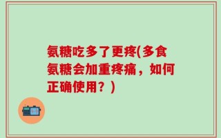 氨糖吃多了更疼(多食氨糖会加重疼痛，如何正确使用？)
