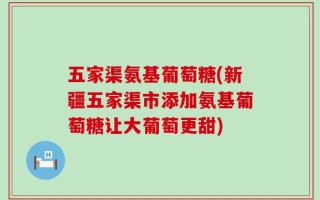 五家渠氨基葡萄糖(新疆五家渠市添加氨基葡萄糖让大葡萄更甜)