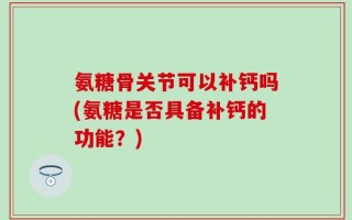 氨糖骨关节可以补钙吗(氨糖是否具备补钙的功能？)