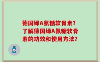 德国绿A氨糖软骨素？了解德国绿A氨糖软骨素的功效和使用方法？