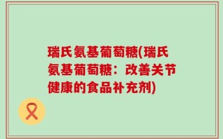 瑞氏氨基葡萄糖(瑞氏氨基葡萄糖：改善关节健康的食品补充剂)
