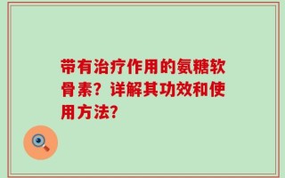 带有治疗作用的氨糖软骨素？详解其功效和使用方法？
