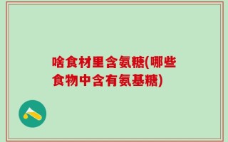 啥食材里含氨糖(哪些食物中含有氨基糖)